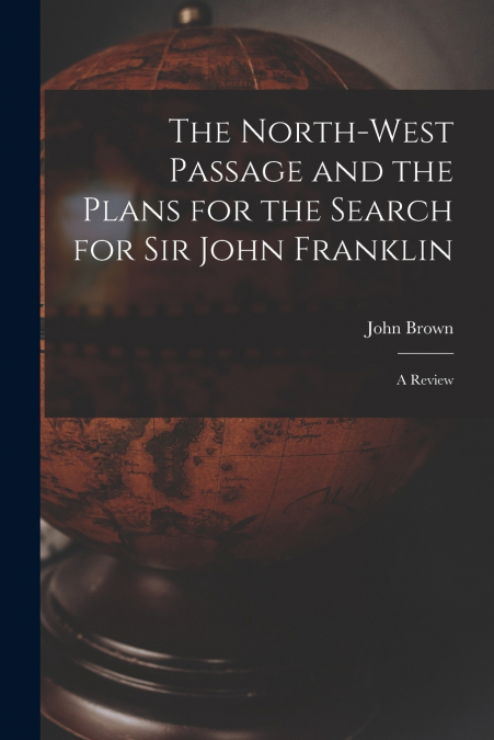 The North-west Passage and the Plans for the Search for Sir John Franklin [microform]