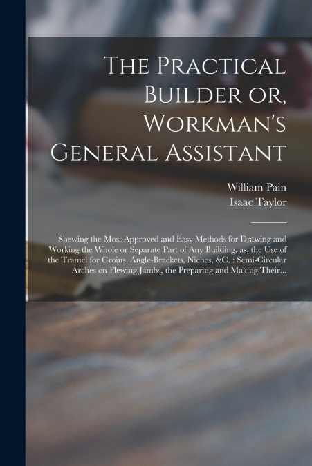 The Practical Builder or, Workman’s General Assistant