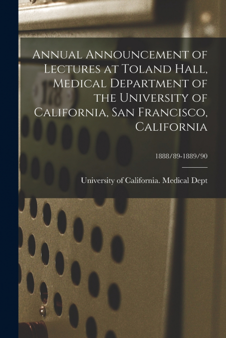 Annual Announcement of Lectures at Toland Hall, Medical Department of the University of California, San Francisco, California; 1888/89-1889/90