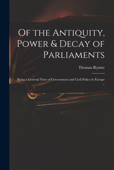 Of the Antiquity, Power & Decay of Parliaments