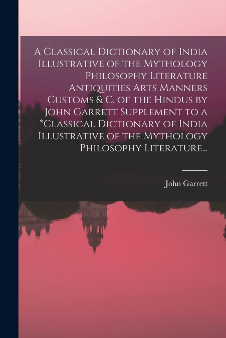 A Classical Dictionary of India Illustrative of the Mythology Philosophy Literature Antiquities Arts Manners Customs & C. of the Hindus by John Garrett Supplement to a *classical Dictionary of India I