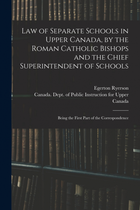 Law of Separate Schools in Upper Canada, by the Roman Catholic Bishops and the Chief Superintendent of Schools [microform]
