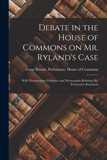 Debate in the House of Commons on Mr. Ryland’s Case [microform]
