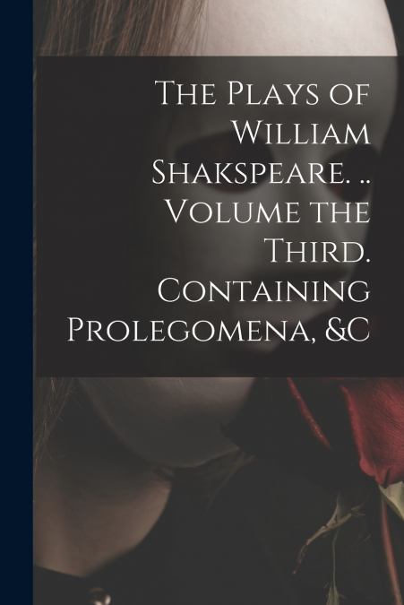 The Plays of William Shakspeare. .. Volume the Third. Containing Prolegomena, &c