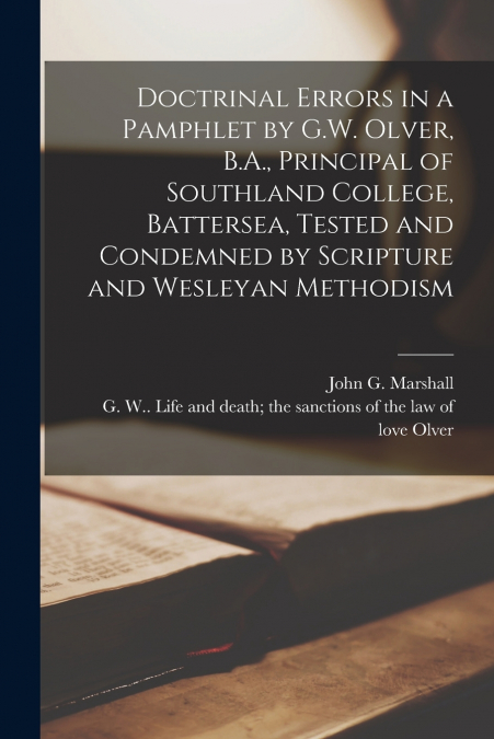 Doctrinal Errors in a Pamphlet by G.W. Olver, B.A., Principal of Southland College, Battersea, Tested and Condemned by Scripture and Wesleyan Methodism [microform]