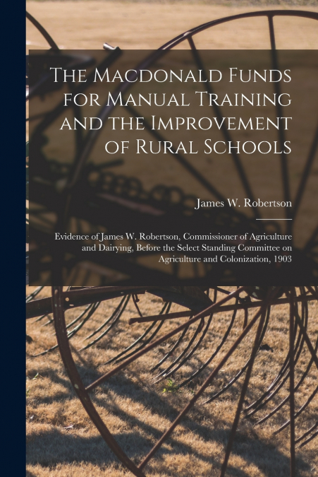 The Macdonald Funds for Manual Training and the Improvement of Rural Schools [microform]