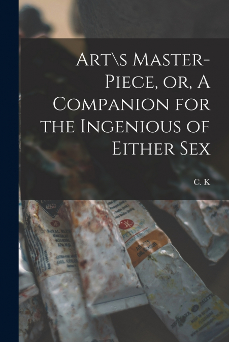Art s Master-piece, or, A Companion for the Ingenious of Either Sex