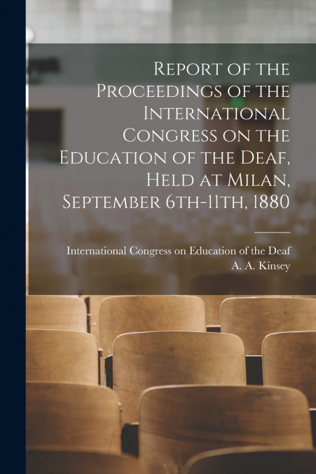 Report of the Proceedings of the International Congress on the Education of the Deaf, Held at Milan, September 6th-11th, 1880 [electronic Resource]