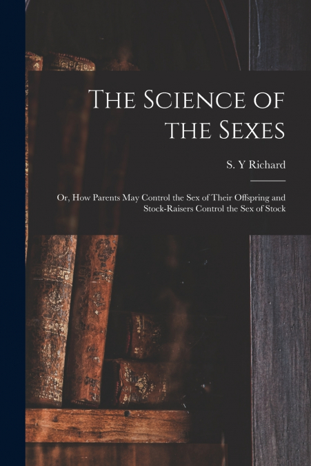 The Science of the Sexes; or, How Parents May Control the Sex of Their Offspring and Stock-raisers Control the Sex of Stock