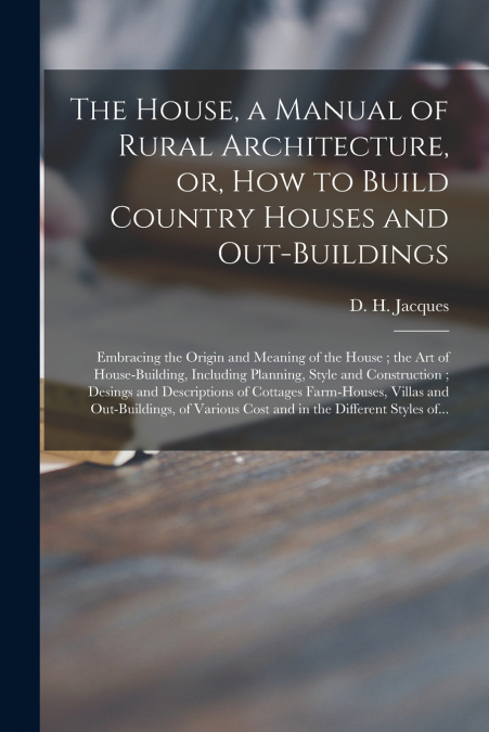 The House, a Manual of Rural Architecture, or, How to Build Country Houses and Out-buildings