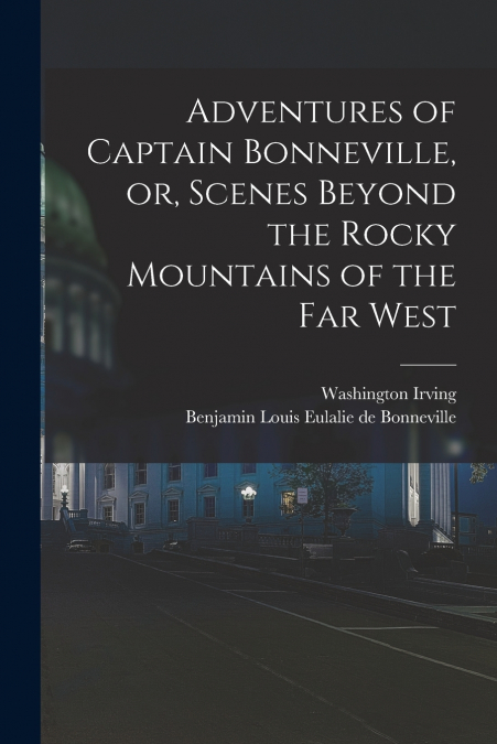 Adventures of Captain Bonneville, or, Scenes Beyond the Rocky Mountains of the Far West
