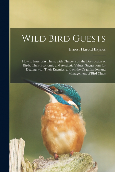 Wild Bird Guests; How to Entertain Them; With Chapters on the Destruction of Birds, Their Economic and Aesthetic Values, Suggestions for Dealing With Their Enemies, and on the Organization and Managem