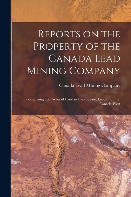Reports on the Property of the Canada Lead Mining Company [microform]