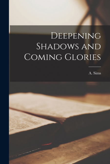 Deepening Shadows and Coming Glories [microform]