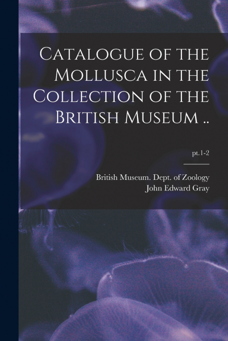 Catalogue of the Mollusca in the Collection of the British Museum ..; pt.1-2