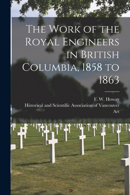 The Work of the Royal Engineers in British Columbia, 1858 to 1863 [microform]
