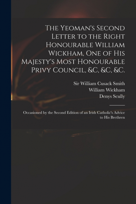 The Yeoman’s Second Letter to the Right Honourable William Wickham, One of His Majesty’s Most Honourable Privy Council, &c, &c, &c.