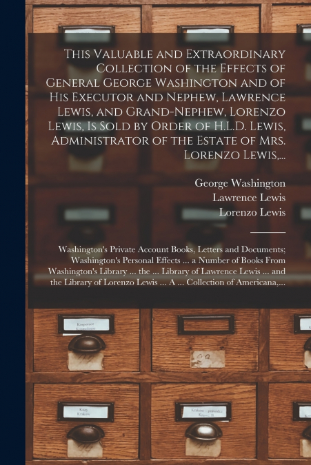 This Valuable and Extraordinary Collection of the Effects of General George Washington and of His Executor and Nephew, Lawrence Lewis, and Grand-nephew, Lorenzo Lewis, is Sold by Order of H.L.D. Lewis