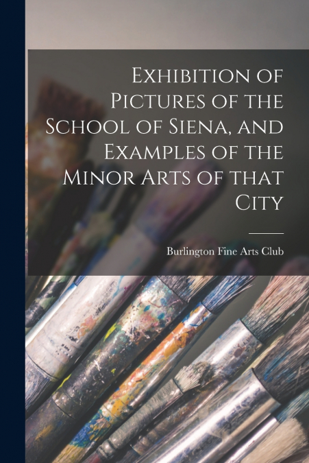 Exhibition of Pictures of the School of Siena, and Examples of the Minor Arts of That City