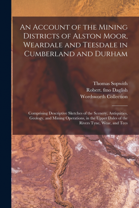 An Account of the Mining Districts of Alston Moor, Weardale and Teesdale in Cumberland and Durham