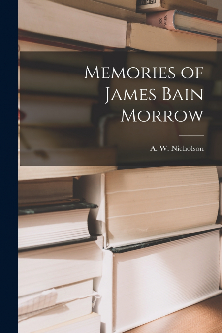 Memories of James Bain Morrow [microform]