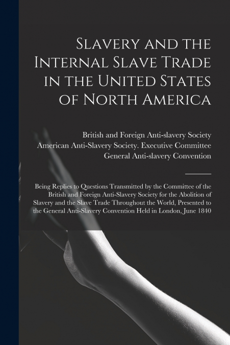 Slavery and the Internal Slave Trade in the United States of North America; Being Replies to Questions Transmitted by the Committee of the British and Foreign Anti-slavery Society for the Abolition of