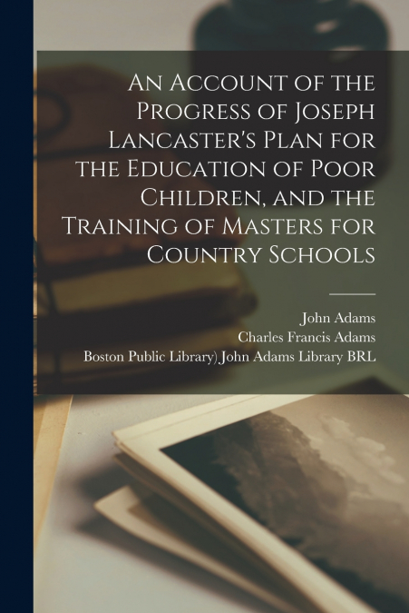 An Account of the Progress of Joseph Lancaster’s Plan for the Education of Poor Children, and the Training of Masters for Country Schools