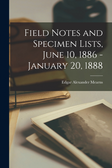 Field Notes and Specimen Lists, June 10, 1886 - January 20, 1888