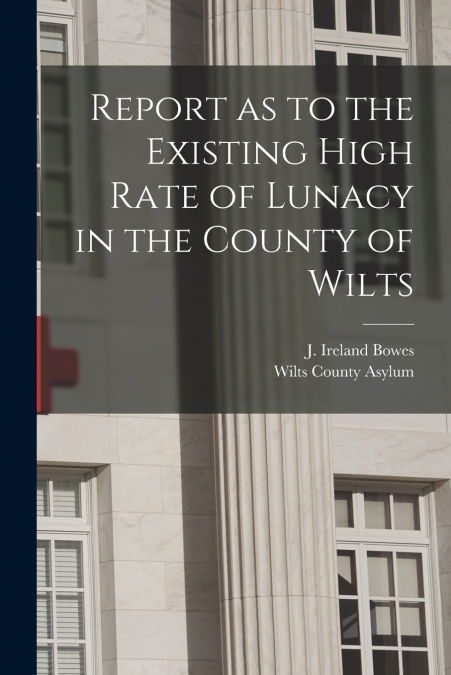 Report as to the Existing High Rate of Lunacy in the County of Wilts