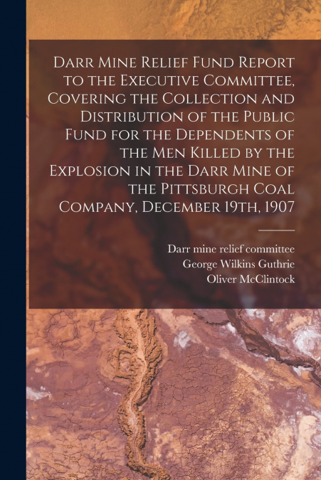 Darr Mine Relief Fund Report to the Executive Committee, Covering the Collection and Distribution of the Public Fund for the Dependents of the Men Killed by the Explosion in the Darr Mine of the Pitts