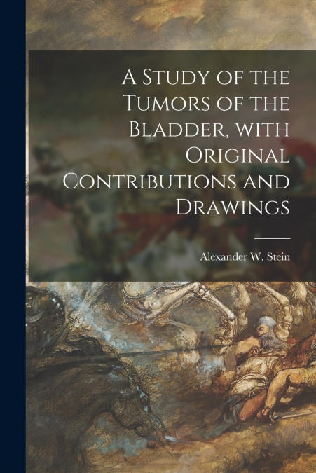 A Study of the Tumors of the Bladder, With Original Contributions and Drawings
