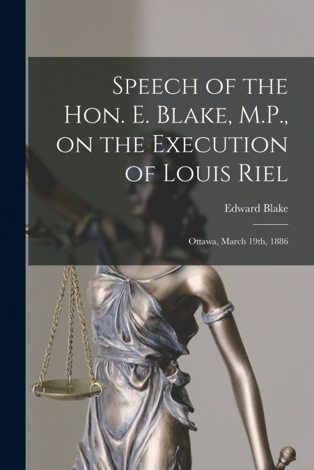 Speech of the Hon. E. Blake, M.P., on the Execution of Louis Riel [microform]