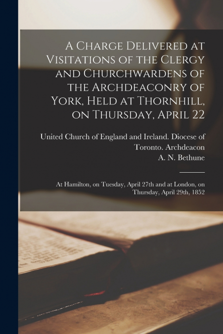 A Charge Delivered at Visitations of the Clergy and Churchwardens of the Archdeaconry of York, Held at Thornhill, on Thursday, April 22; at Hamilton, on Tuesday, April 27th and at London, on Thursday,