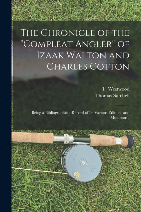 The Chronicle of the 'Compleat Angler' of Izaak Walton and Charles Cotton; Being a Bibliographical Record of Its Various Editions and Mutations ;