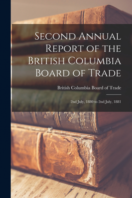 Second Annual Report of the British Columbia Board of Trade [microform]