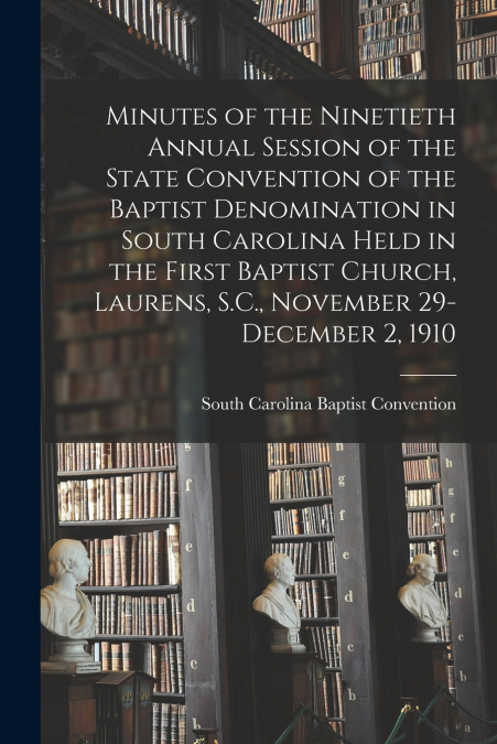 Minutes of the Ninetieth Annual Session of the State Convention of the Baptist Denomination in South Carolina Held in the First Baptist Church, Laurens, S.C., November 29-December 2, 1910