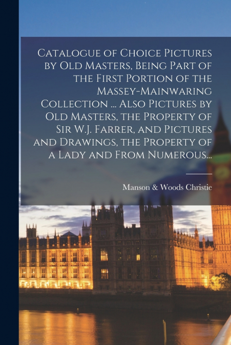 Catalogue of Choice Pictures by Old Masters, Being Part of the First Portion of the Massey-Mainwaring Collection ... Also Pictures by Old Masters, the Property of Sir W.J. Farrer, and Pictures and Dra