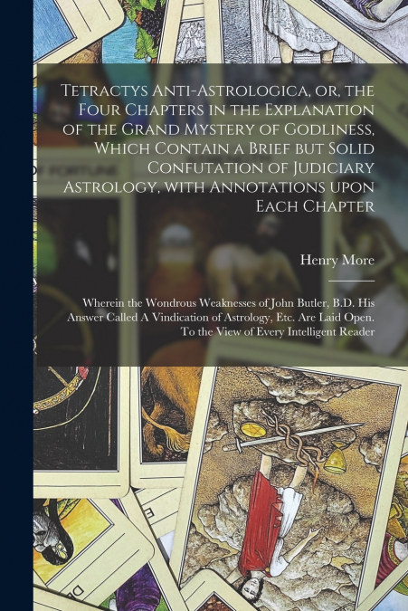 Tetractys Anti-astrologica, or, the Four Chapters in the Explanation of the Grand Mystery of Godliness, Which Contain a Brief but Solid Confutation of Judiciary Astrology, With Annotations Upon Each C