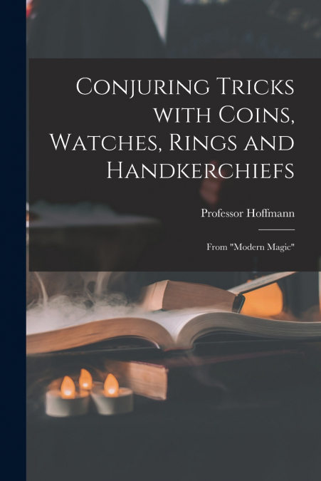 Conjuring Tricks With Coins, Watches, Rings and Handkerchiefs; From 'Modern Magic'