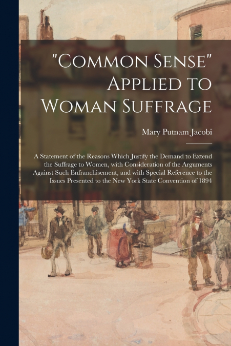 'Common Sense' Applied to Woman Suffrage; a Statement of the Reasons Which Justify the Demand to Extend the Suffrage to Women, With Consideration of the Arguments Against Such Enfranchisement, and Wit