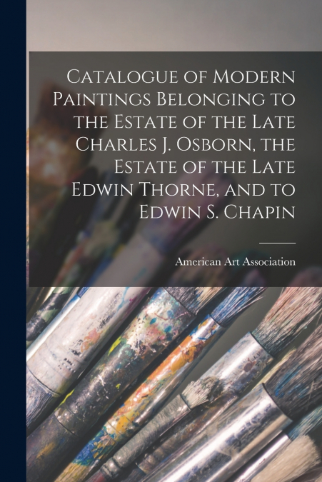 Catalogue of Modern Paintings Belonging to the Estate of the Late Charles J. Osborn, the Estate of the Late Edwin Thorne, and to Edwin S. Chapin