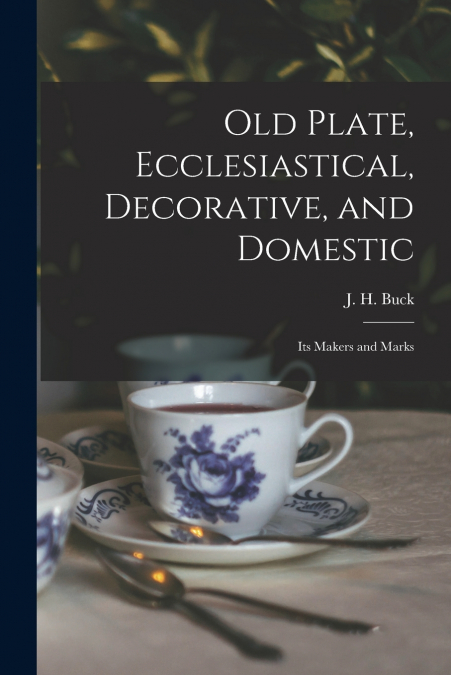 Old Plate, Ecclesiastical, Decorative, and Domestic; Its Makers and Marks