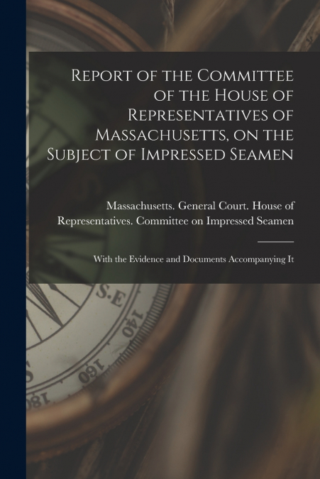 Report of the Committee of the House of Representatives of Massachusetts, on the Subject of Impressed Seamen [microform]