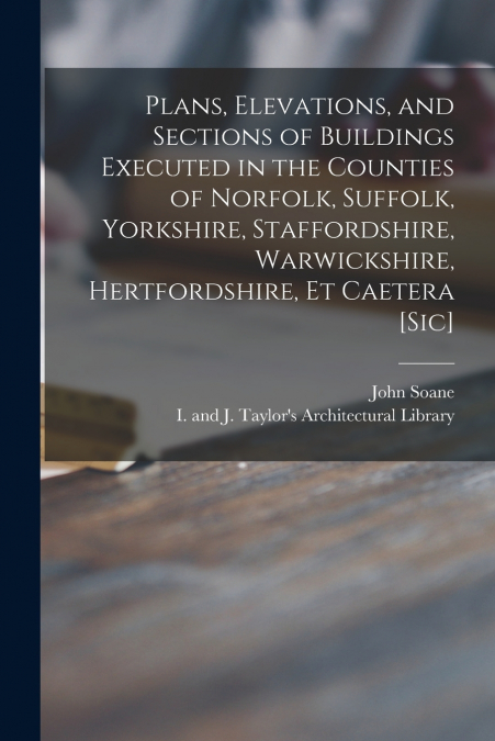 Plans, Elevations, and Sections of Buildings Executed in the Counties of Norfolk, Suffolk, Yorkshire, Staffordshire, Warwickshire, Hertfordshire, Et Caetera [sic]