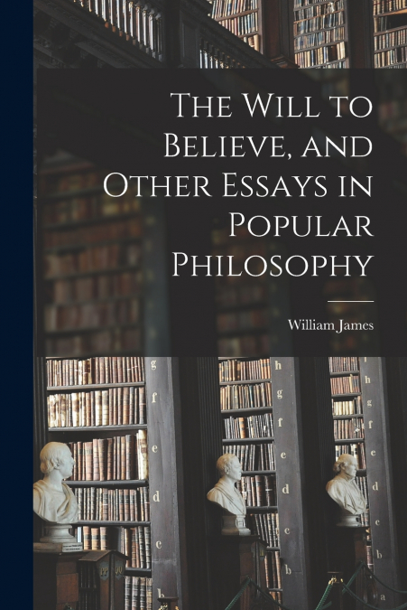 The Will to Believe, and Other Essays in Popular Philosophy