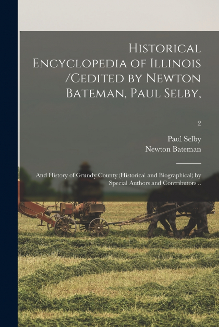 Historical Encyclopedia of Illinois /cedited by Newton Bateman, Paul Selby,; and History of Grundy County (historical and Biographical) by Special Authors and Contributors ..; 2
