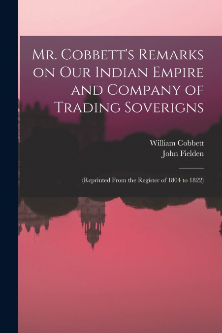 Mr. Cobbett’s Remarks on Our Indian Empire and Company of Trading Soverigns