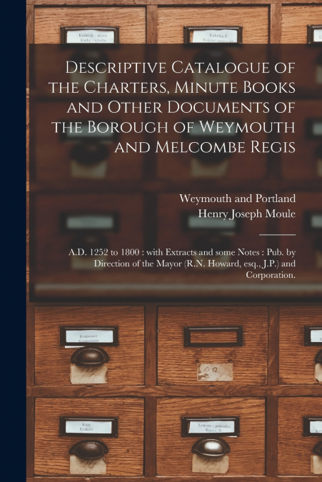 Descriptive Catalogue of the Charters, Minute Books and Other Documents of the Borough of Weymouth and Melcombe Regis