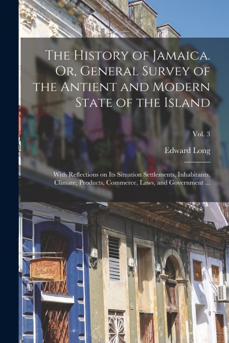 The History of Jamaica. Or, General Survey of the Antient and Modern State of the Island