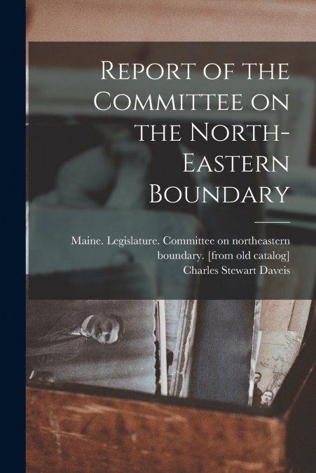 Report of the Committee on the North-eastern Boundary